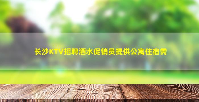 长沙KTV招聘酒水促销员提供公寓住宿需
